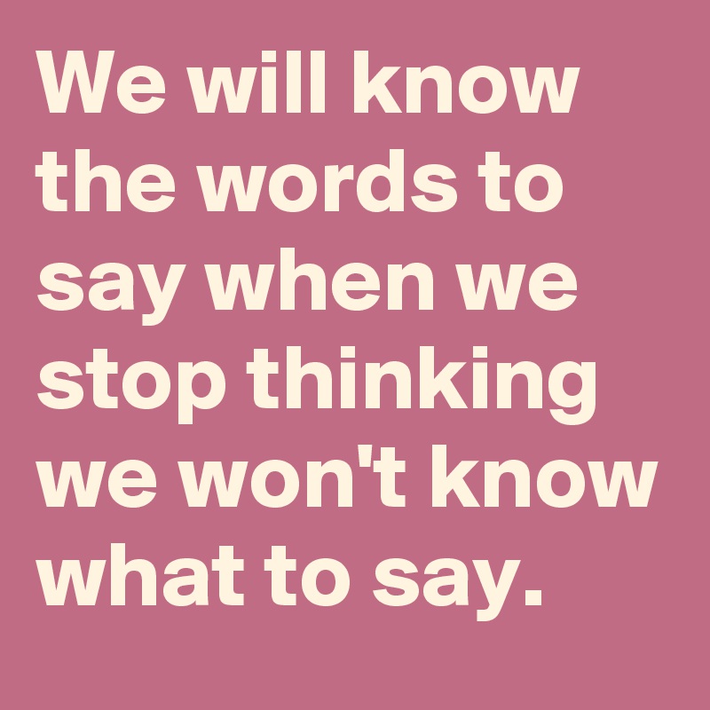 We will know the words to say when we stop thinking we won't know what to say.