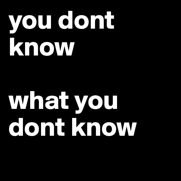 you dont know

what you dont know
