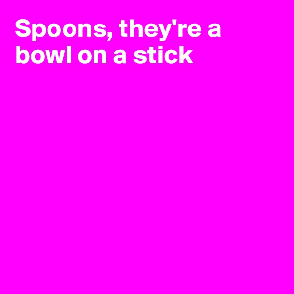 Spoons, they're a bowl on a stick








