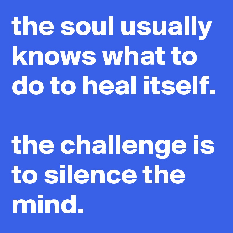 the soul usually knows what to do to heal itself.

the challenge is to silence the mind.