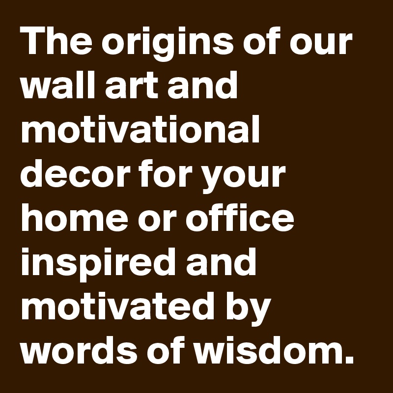 The origins of our wall art and motivational decor for your home or office inspired and motivated by words of wisdom.