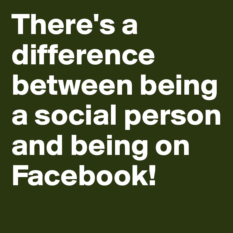 There's a difference between being a social person and being on Facebook!