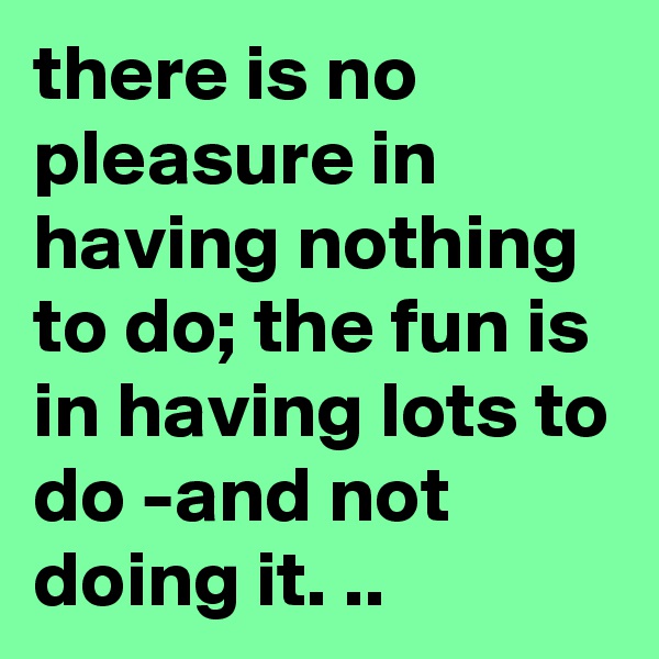there is no pleasure in having nothing to do; the fun is in having lots to do -and not doing it. ..