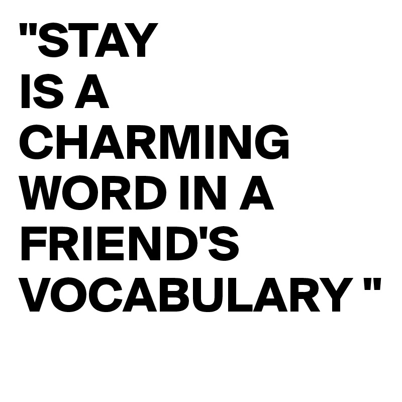 "STAY
IS A CHARMING WORD IN A FRIEND'S VOCABULARY "