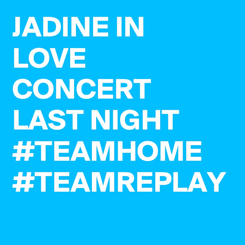 JADINE IN 
LOVE CONCERT LAST NIGHT
#TEAMHOME
#TEAMREPLAY