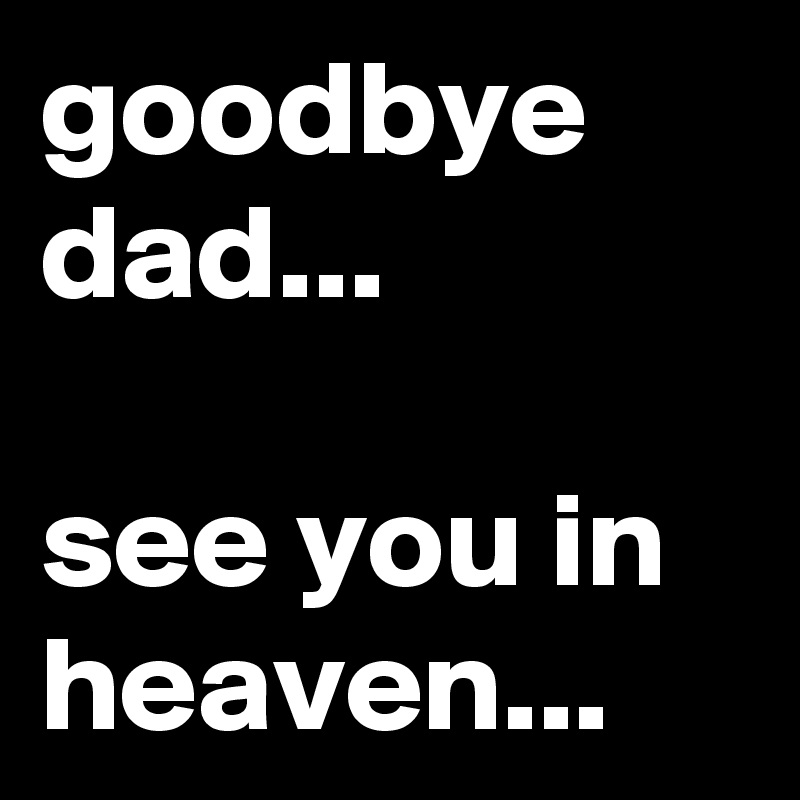 goodbye dad...

see you in heaven...