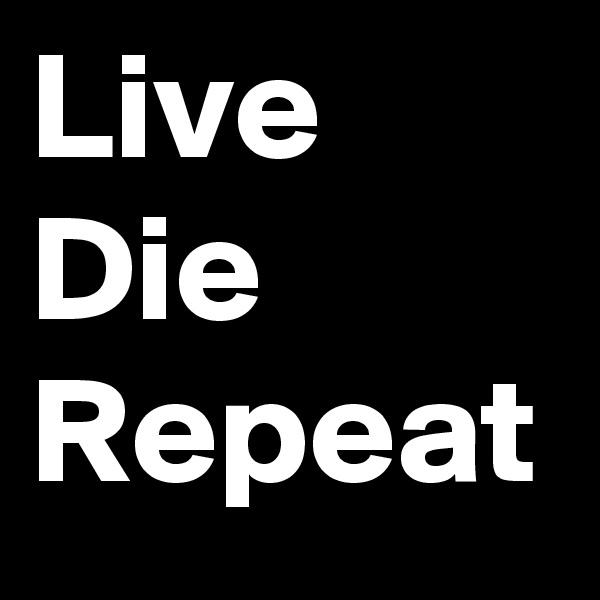 Live
Die
Repeat