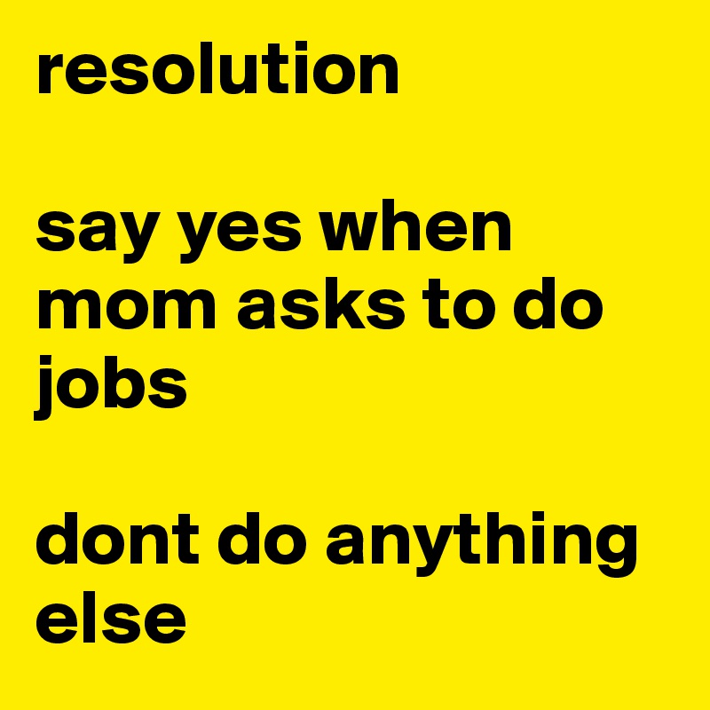resolution

say yes when mom asks to do jobs

dont do anything else