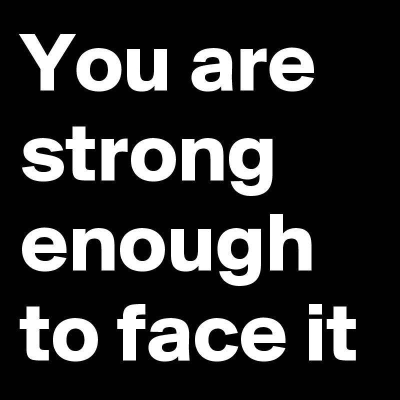 You are strong enough to face it