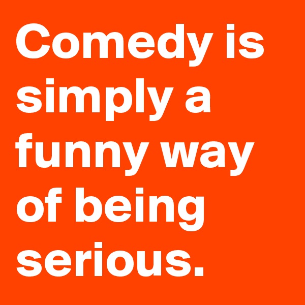 Comedy is simply a funny way of being serious.