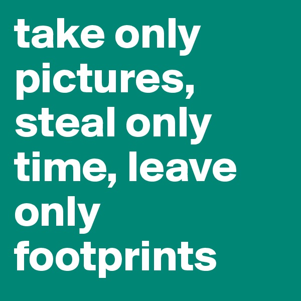 take only pictures, steal only time, leave only footprints