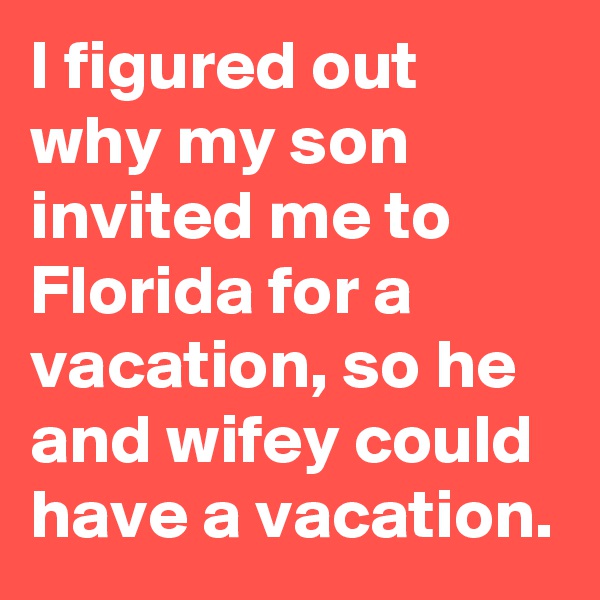 I figured out why my son invited me to Florida for a vacation, so he and wifey could have a vacation. 
