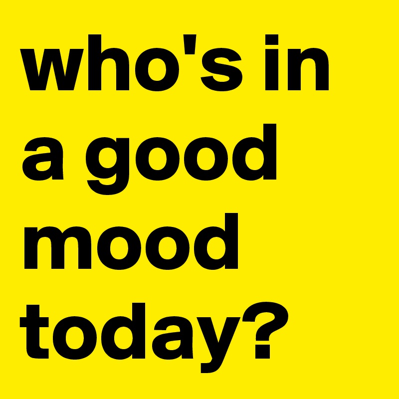 who's in a good mood today?