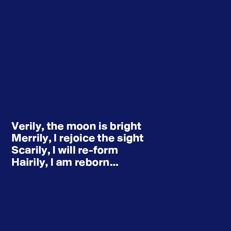 








Verily, the moon is bright
Merrily, I rejoice the sight
Scarily, I will re-form
Hairily, I am reborn...



