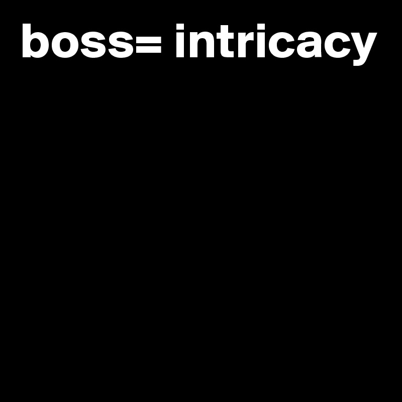 boss= intricacy





