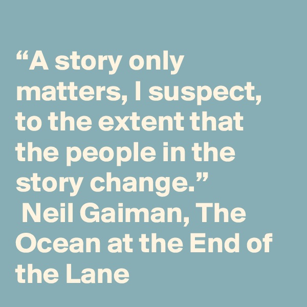 
“A story only matters, I suspect, to the extent that the people in the story change.”
 Neil Gaiman, The Ocean at the End of the Lane 