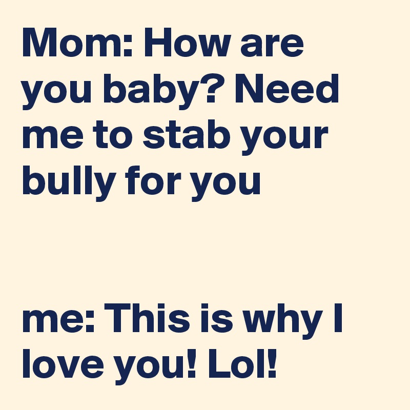 Mom: How are you baby? Need me to stab your bully for you


me: This is why I love you! Lol!