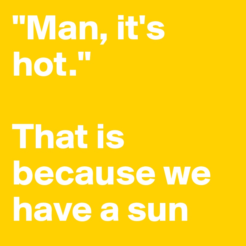 "Man, it's           hot."

That is because we have a sun