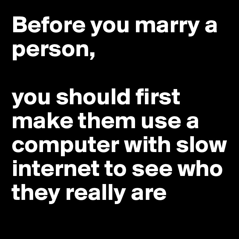 Before You Marry A Person You Should First Make Them Use A Computer With Slow Internet To See Who They Really Are Post By Reala On Boldomatic