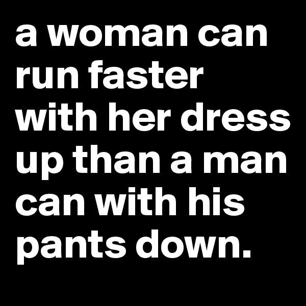 a woman can run faster with her dress up than a man can with his pants down.
