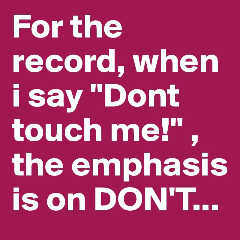 For the record, when i say "Dont touch me!" , the emphasis is on DON'T...