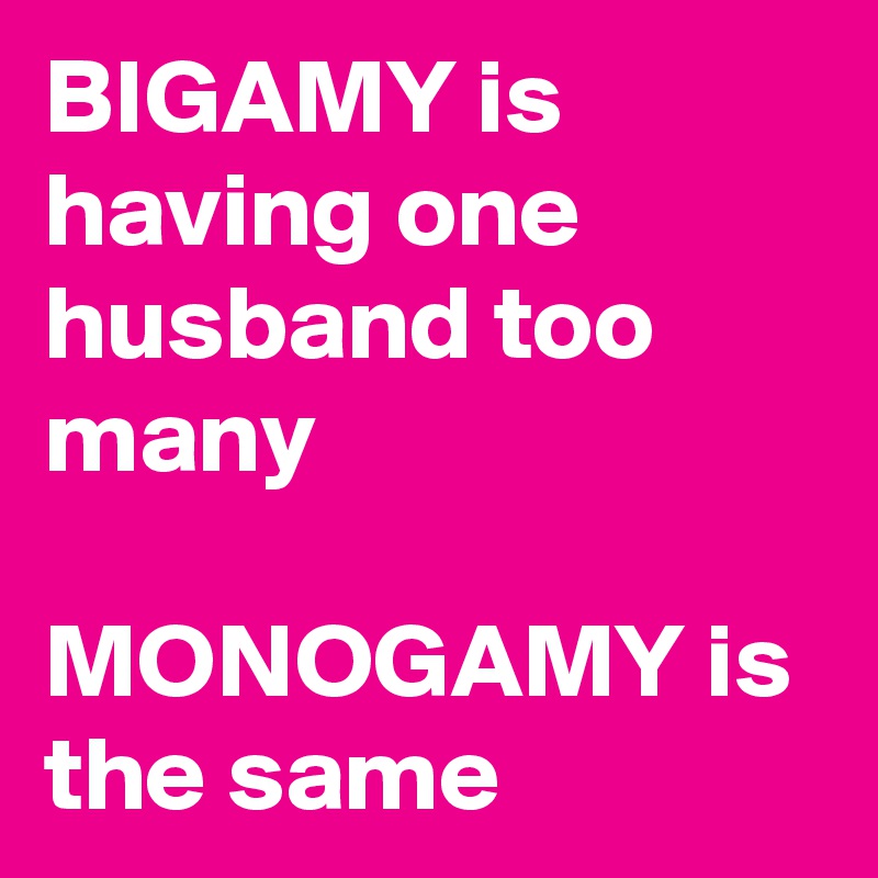 BIGAMY is having one husband too many

MONOGAMY is the same