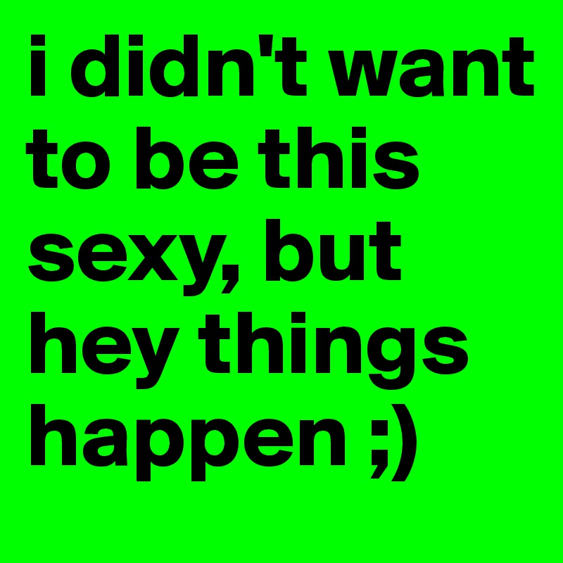 i didn't want to be this sexy, but hey things happen ;)