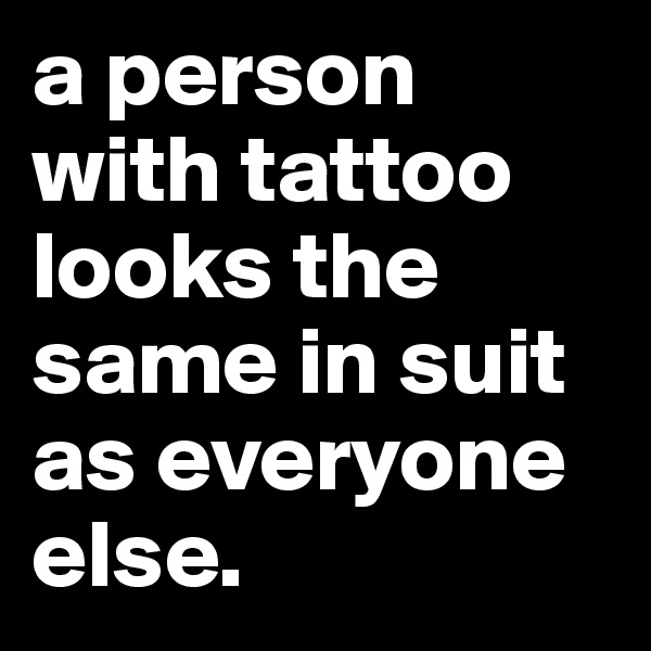 a person with tattoo looks the same in suit as everyone else. 