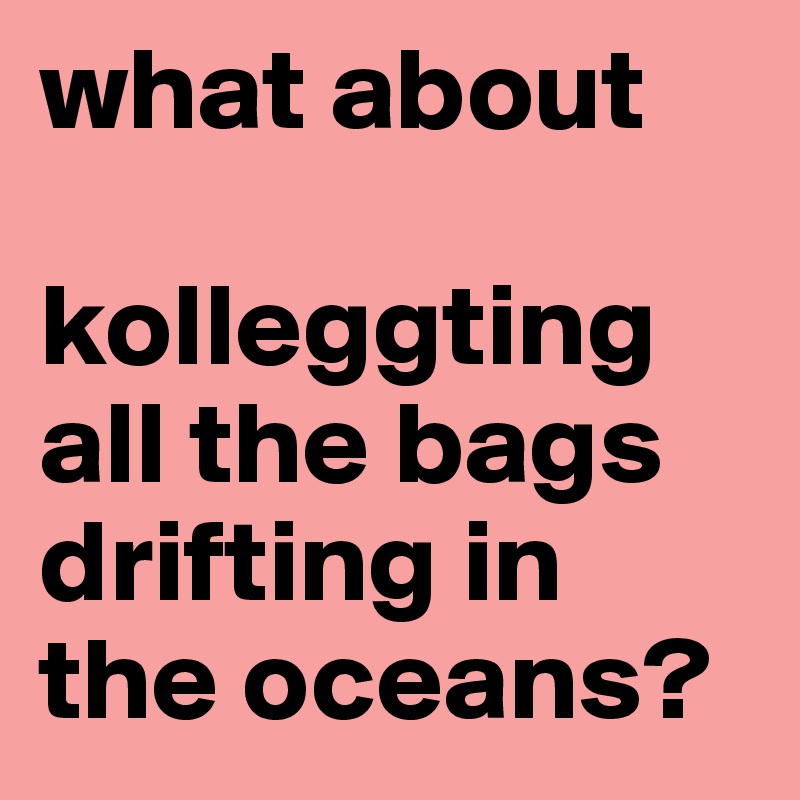 what about 

kolleggting all the bags drifting in the oceans?