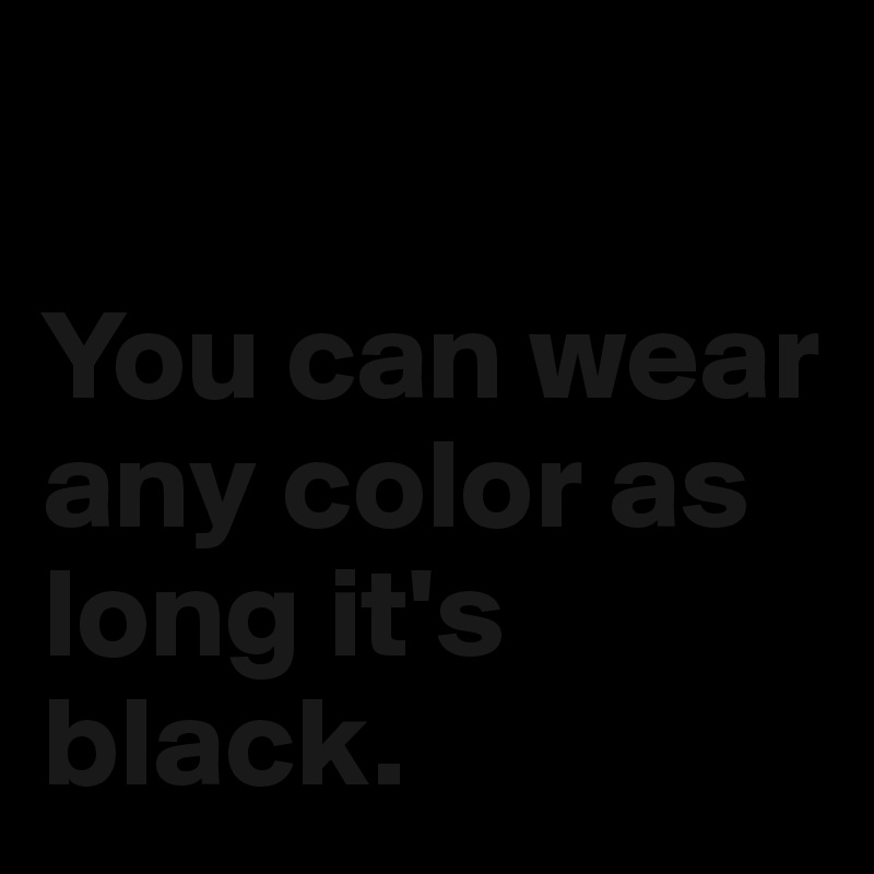 

You can wear any color as long it's black.