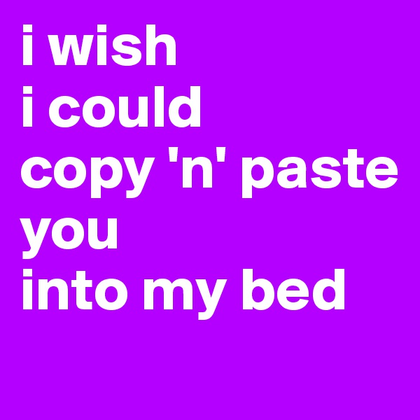 i wish
i could
copy 'n' paste
you
into my bed
