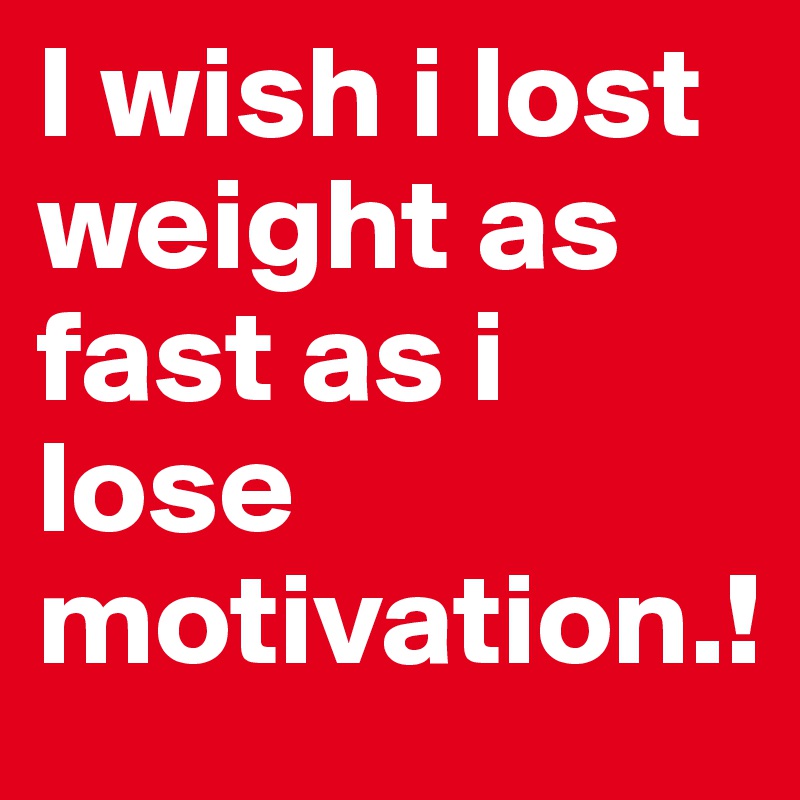 I wish i lost weight as fast as i lose motivation.!