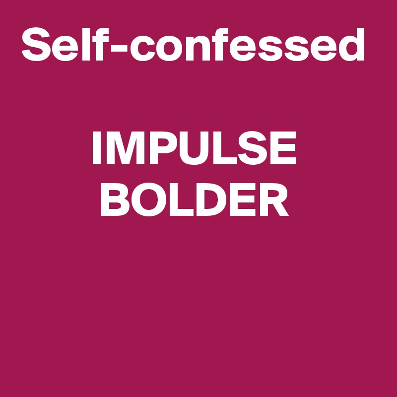 Self-confessed

IMPULSE
BOLDER