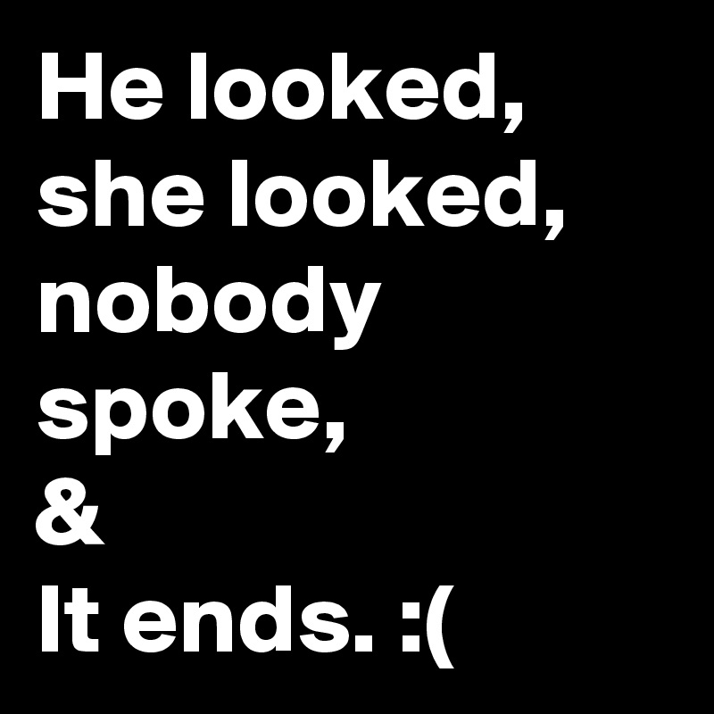 He looked,
she looked,
nobody spoke,
& 
It ends. :(