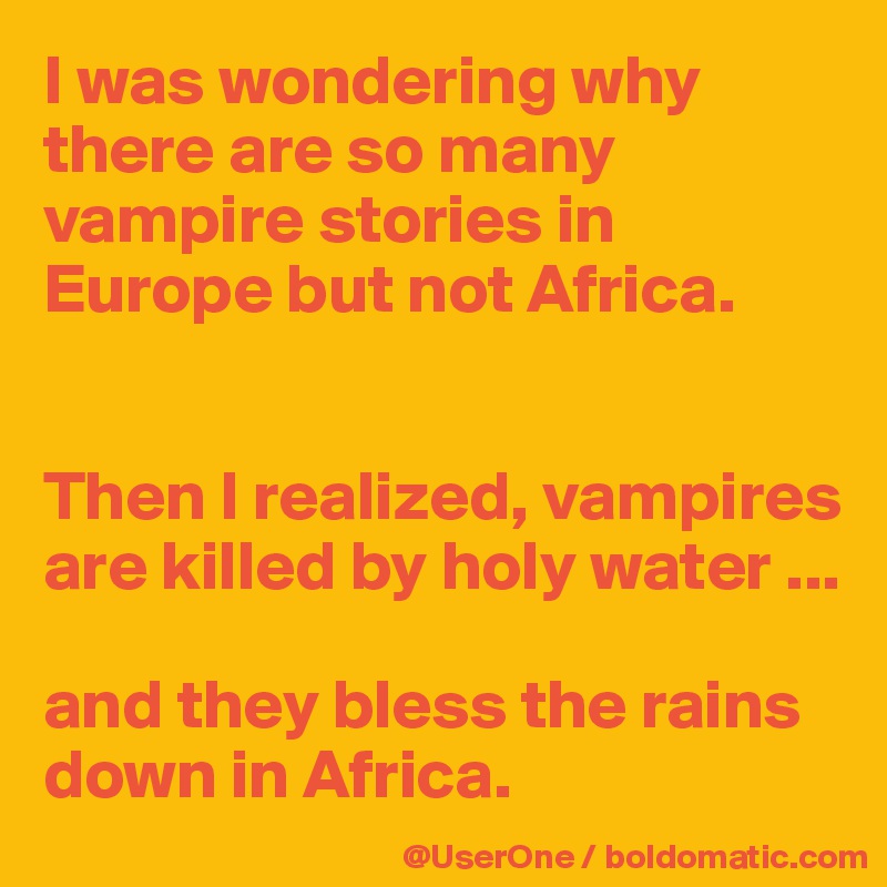 I was wondering why there are so many vampire stories in Europe but not Africa.


Then I realized, vampires are killed by holy water ...

and they bless the rains down in Africa.