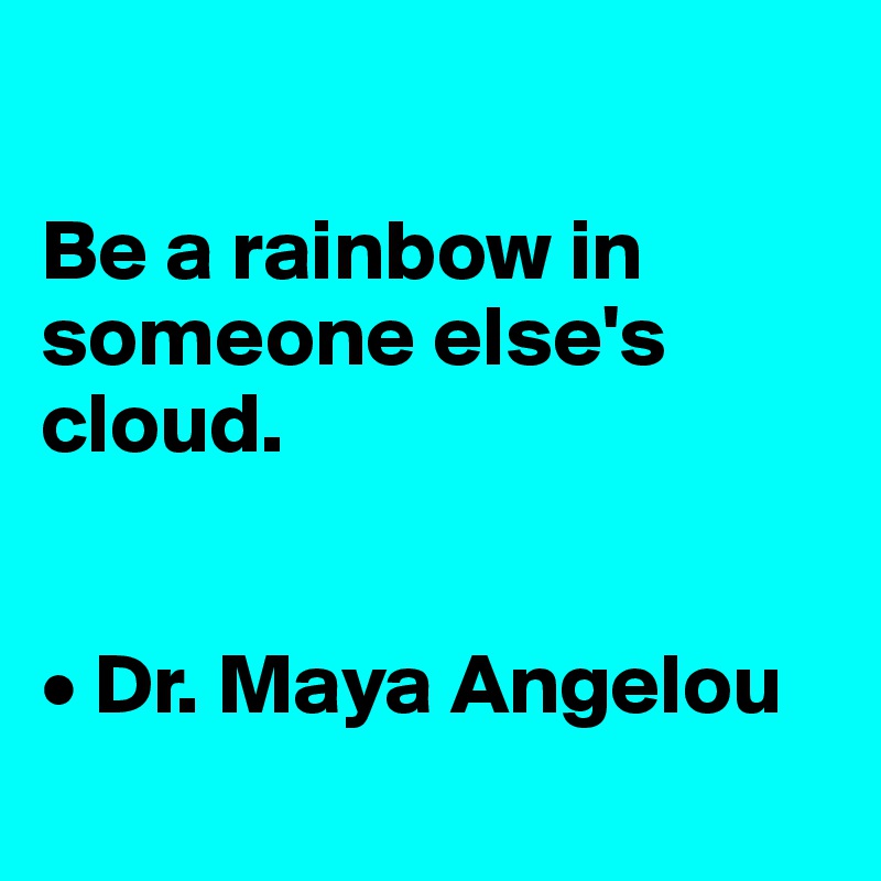 

Be a rainbow in someone else's cloud.


• Dr. Maya Angelou
