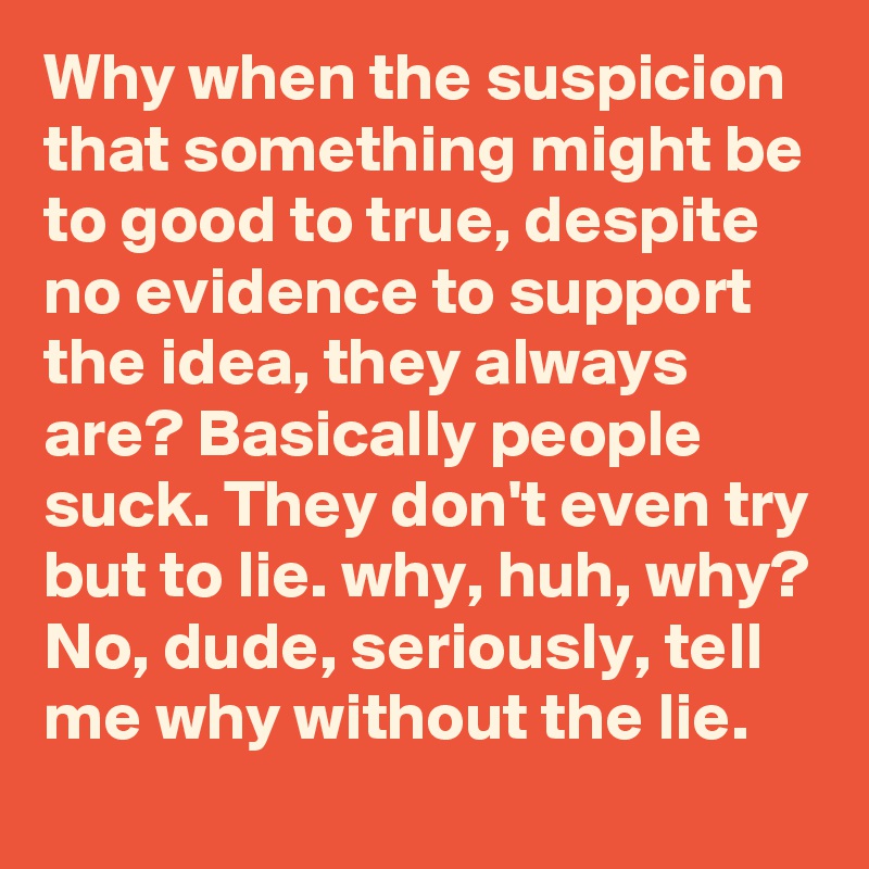 Why when the suspicion that something might be to good to true, despite no evidence to support the idea, they always are? Basically people suck. They don't even try but to lie. why, huh, why? No, dude, seriously, tell me why without the lie. 