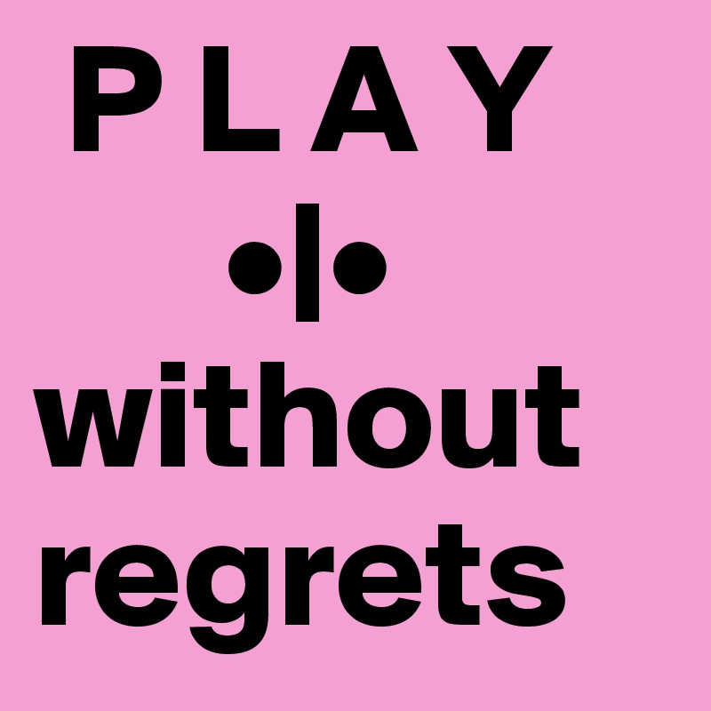  P L A Y
      •|•
without
regrets