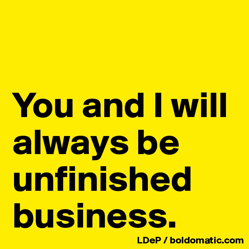 

You and I will always be unfinished business. 