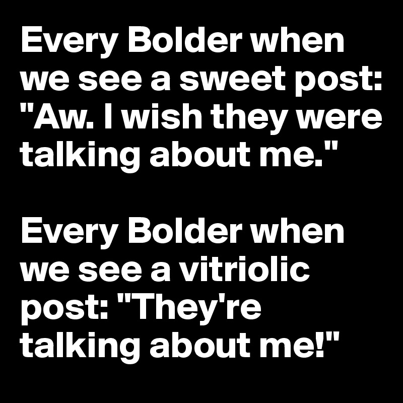 Every Bolder when we see a sweet post: "Aw. I wish they were talking about me."

Every Bolder when we see a vitriolic post: "They're talking about me!"