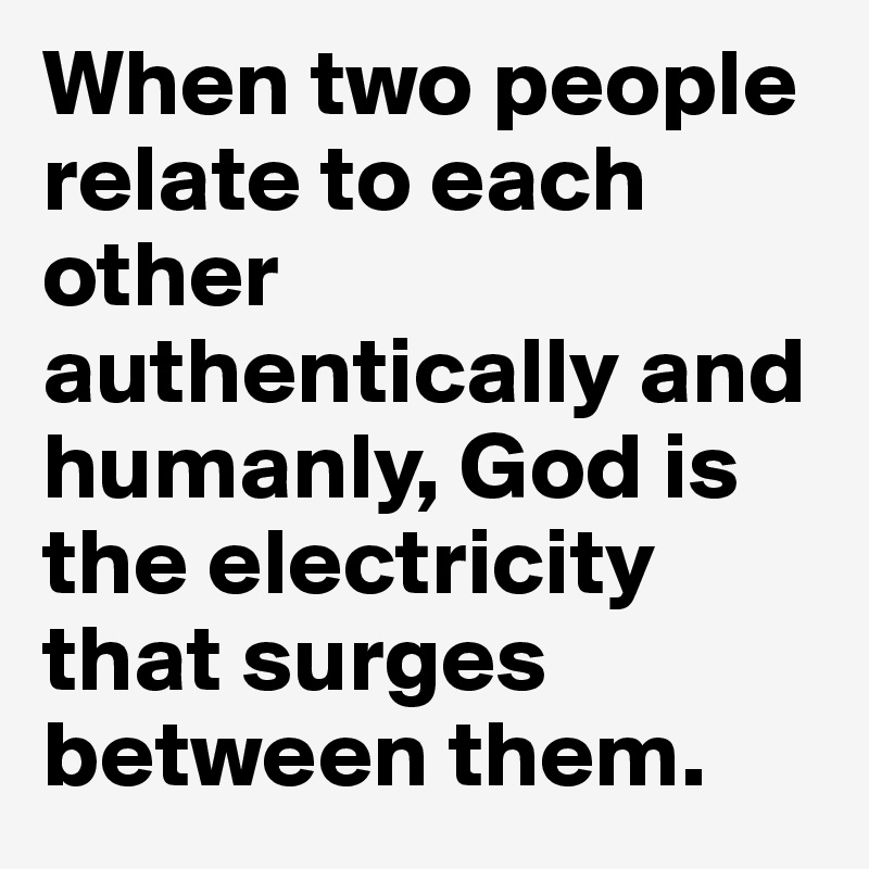 When two people relate to each other authentically and humanly, God is the electricity that surges between them.