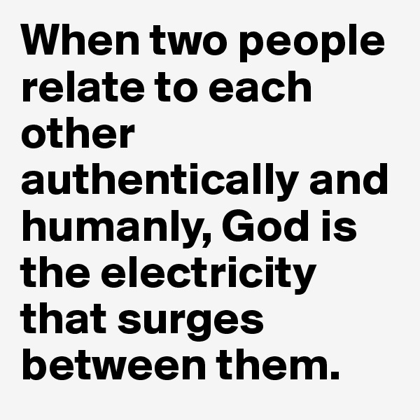 When two people relate to each other authentically and humanly, God is the electricity that surges between them.