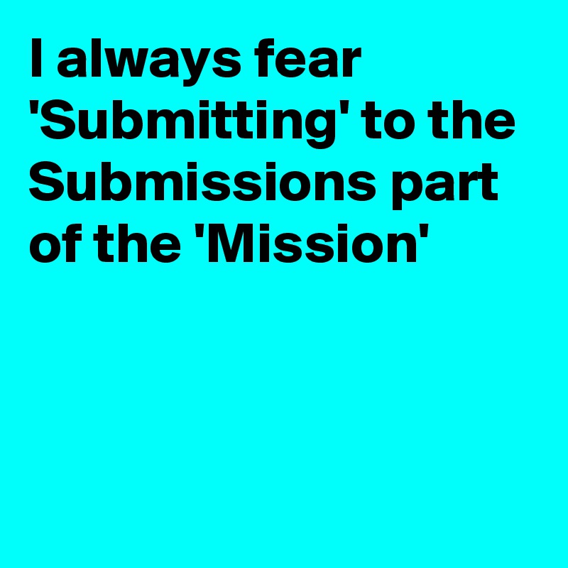I always fear 'Submitting' to the Submissions part of the 'Mission'




