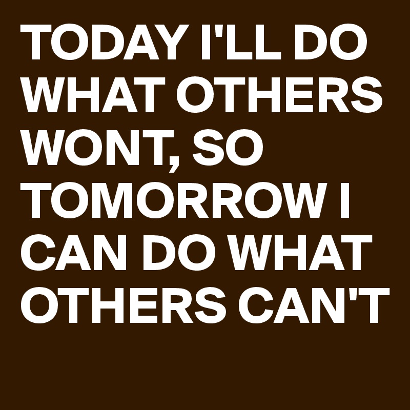 TODAY I'LL DO WHAT OTHERS WONT, SO TOMORROW I CAN DO WHAT OTHERS CAN'T