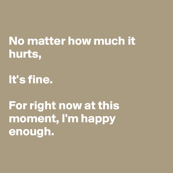 

No matter how much it hurts,

It's fine.

For right now at this moment, I'm happy enough.

