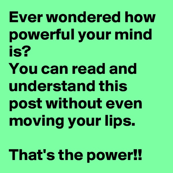 Ever wondered how powerful your mind is? 
You can read and understand this post without even moving your lips. 

That's the power!! 