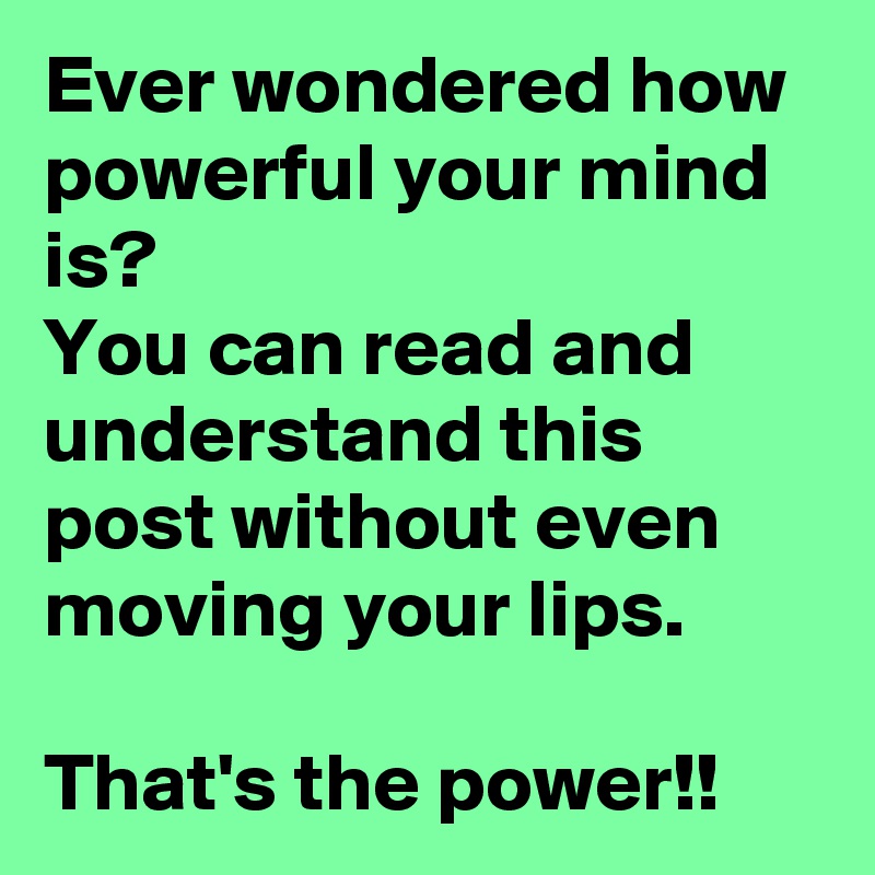 Ever wondered how powerful your mind is? 
You can read and understand this post without even moving your lips. 

That's the power!! 