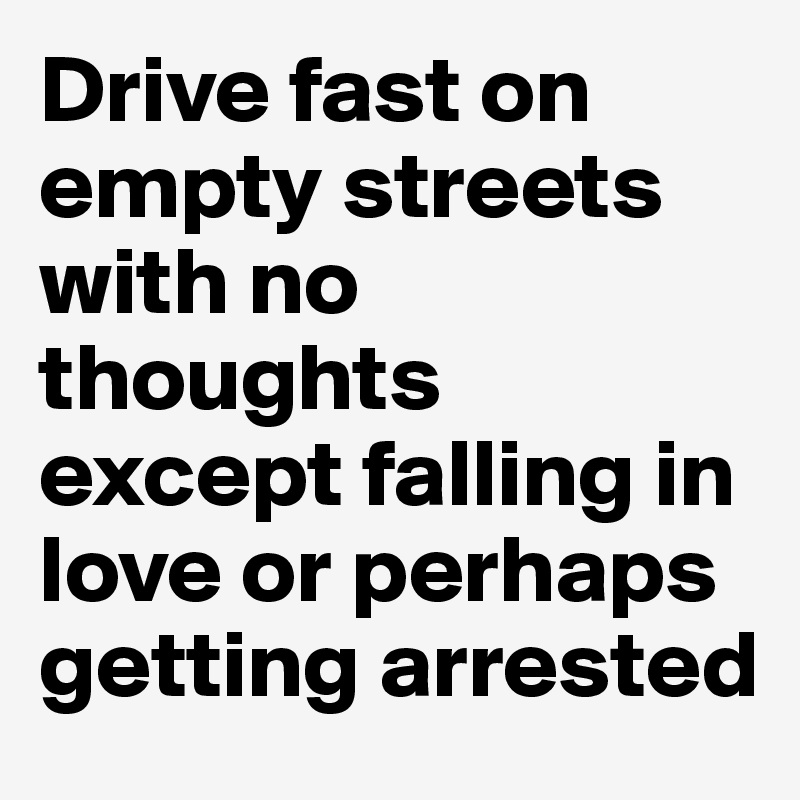 Drive fast on empty streets with no thoughts except falling in love or perhaps getting arrested