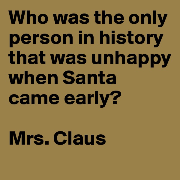 Who was the only person in history that was unhappy when Santa came early?

Mrs. Claus