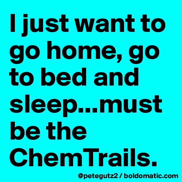 I just want to go home, go to bed and sleep...must be the ChemTrails.